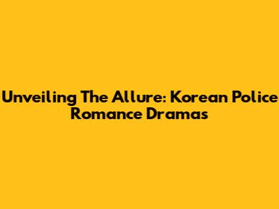 Unveiling The Allure: Korean Police Romance Dramas