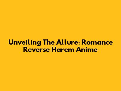 Unveiling The Allure: Romance Reverse Harem Anime