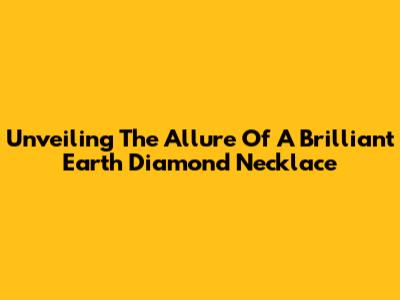 Unveiling The Allure Of A Brilliant Earth Diamond Necklace