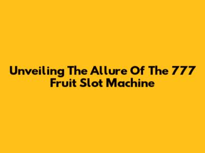 Unveiling The Allure Of The 777 Fruit Slot Machine