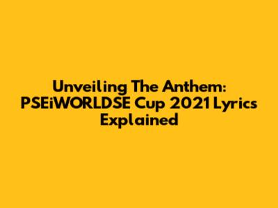 Unveiling The Anthem: PSEiWORLDSE Cup 2021 Lyrics Explained