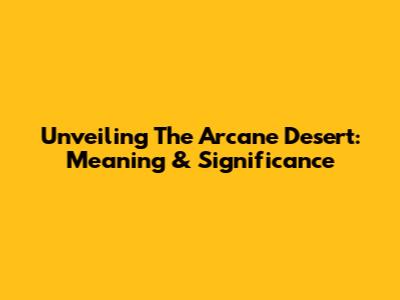 Unveiling The Arcane Desert: Meaning & Significance