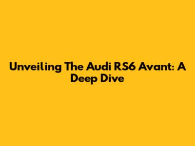 Unveiling The Audi RS6 Avant: A Deep Dive