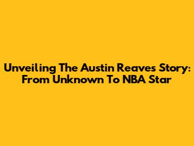 Unveiling The Austin Reaves Story: From Unknown To NBA Star