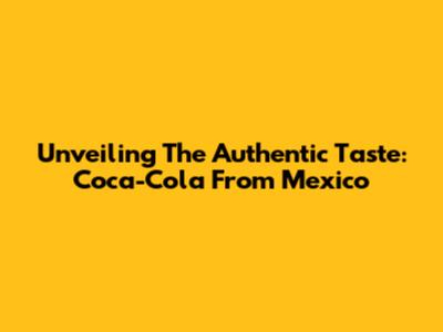 Unveiling The Authentic Taste: Coca-Cola From Mexico