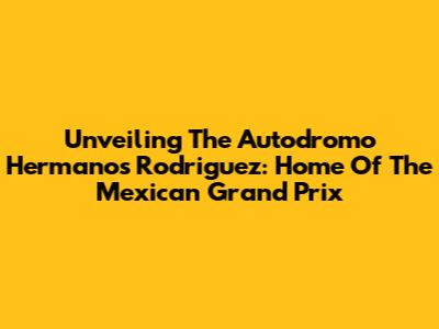 Unveiling The Autodromo Hermanos Rodriguez: Home Of The Mexican Grand Prix