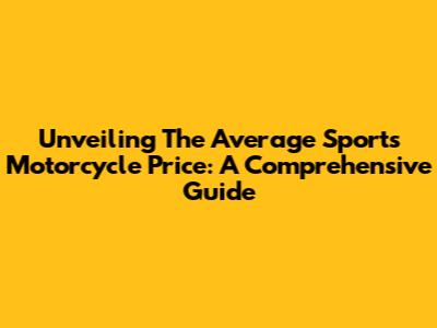 Unveiling The Average Sports Motorcycle Price: A Comprehensive Guide