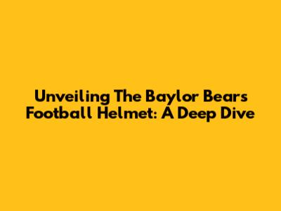 Unveiling The Baylor Bears Football Helmet: A Deep Dive