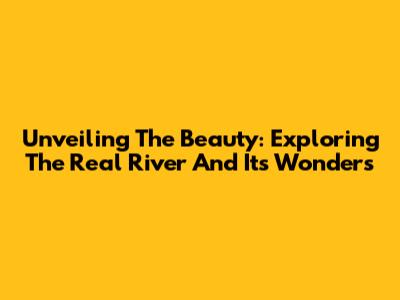 Unveiling The Beauty: Exploring The Real River And Its Wonders