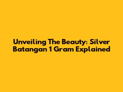 Unveiling The Beauty: Silver Batangan 1 Gram Explained
