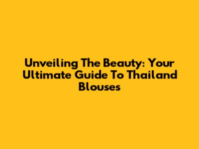 Unveiling The Beauty: Your Ultimate Guide To Thailand Blouses