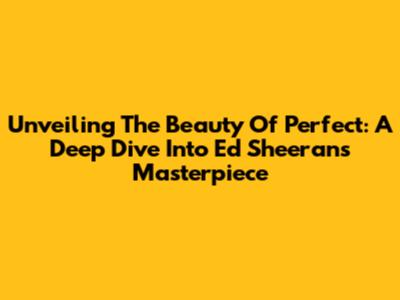 Unveiling The Beauty Of 'Perfect': A Deep Dive Into Ed Sheeran's Masterpiece