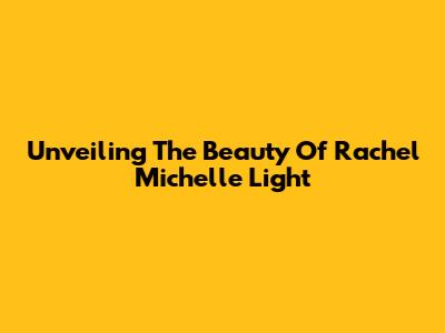 Unveiling The Beauty Of Rachel Michelle Light