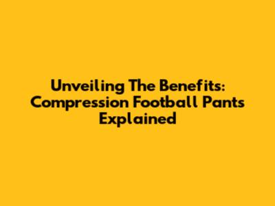 Unveiling The Benefits: Compression Football Pants Explained