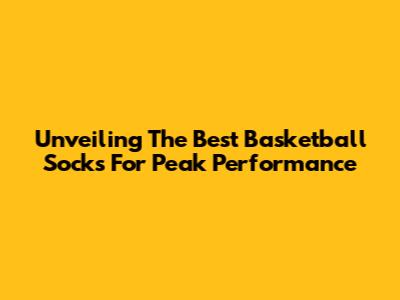 Unveiling The Best Basketball Socks For Peak Performance