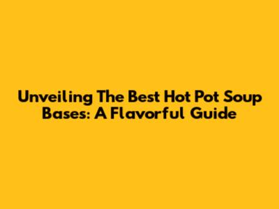 Unveiling The Best Hot Pot Soup Bases: A Flavorful Guide