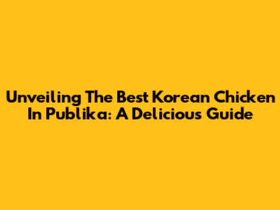 Unveiling The Best Korean Chicken In Publika: A Delicious Guide