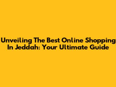 Unveiling The Best Online Shopping In Jeddah: Your Ultimate Guide