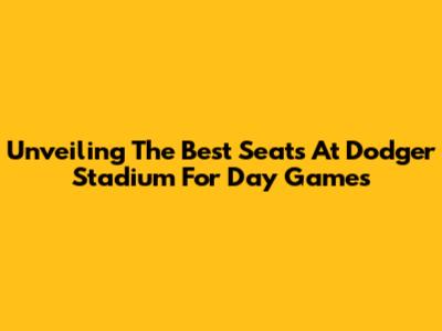 Unveiling The Best Seats At Dodger Stadium For Day Games