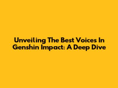 Unveiling The Best Voices In Genshin Impact: A Deep Dive