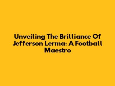 Unveiling The Brilliance Of Jefferson Lerma: A Football Maestro