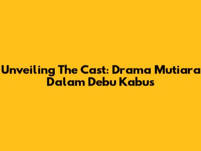 Unveiling The Cast: Drama Mutiara Dalam Debu Kabus