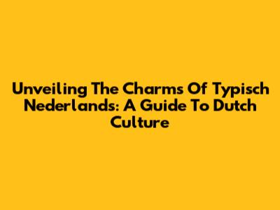Unveiling The Charms Of 'Typisch Nederlands': A Guide To Dutch Culture