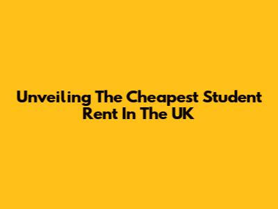 Unveiling The Cheapest Student Rent In The UK
