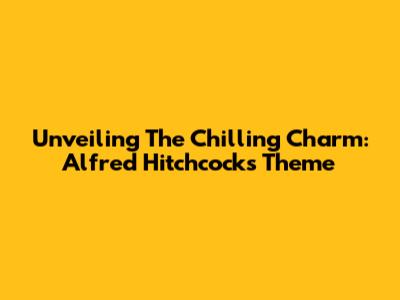 Unveiling The Chilling Charm: Alfred Hitchcock's Theme