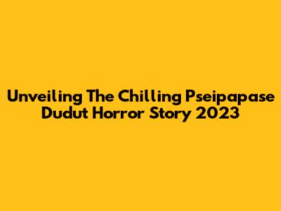 Unveiling The Chilling Pseipapase Dudut Horror Story 2023