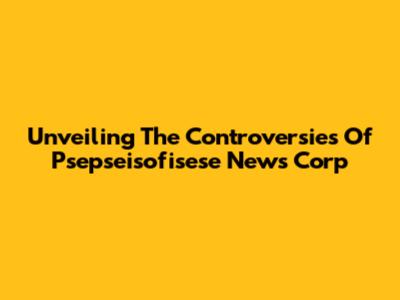 Unveiling The Controversies Of Psepseisofisese News Corp