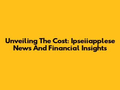 Unveiling The Cost: Ipseiiapplese News And Financial Insights