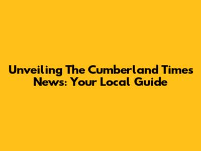 Unveiling The Cumberland Times News: Your Local Guide