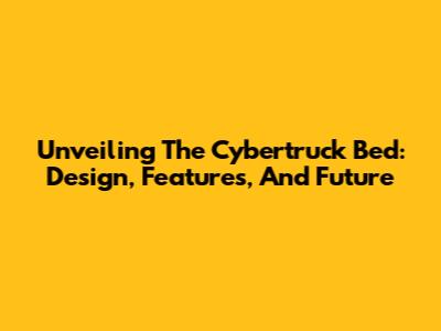 Unveiling The Cybertruck Bed: Design, Features, And Future