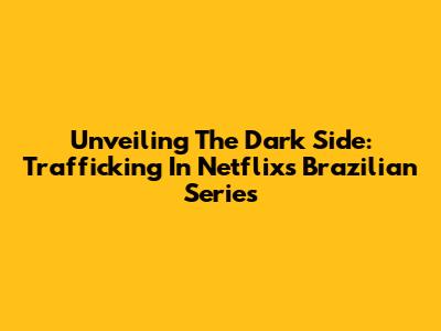 Unveiling The Dark Side: Trafficking In Netflix's Brazilian Series