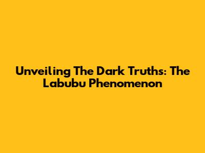 Unveiling The Dark Truths: The Labubu Phenomenon