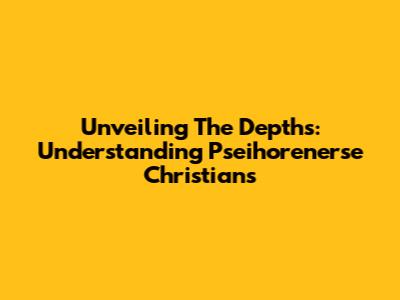 Unveiling The Depths: Understanding Pseihorenerse Christians