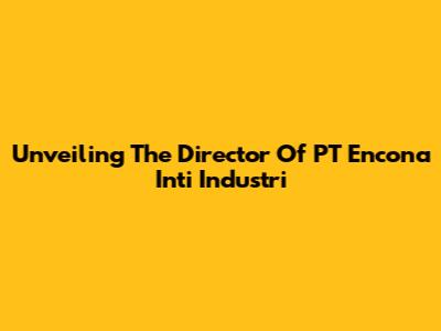 Unveiling The Director Of PT Encona Inti Industri