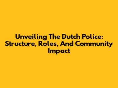 Unveiling The Dutch Police: Structure, Roles, And Community Impact