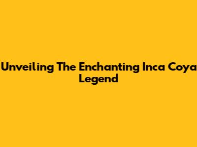 Unveiling The Enchanting Inca Coya Legend