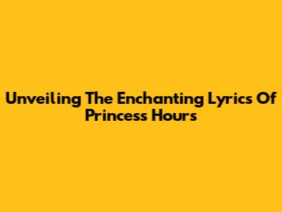 Unveiling The Enchanting Lyrics Of Princess Hours