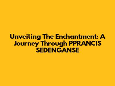 Unveiling The Enchantment: A Journey Through PPRANCIS SEDENGANSE