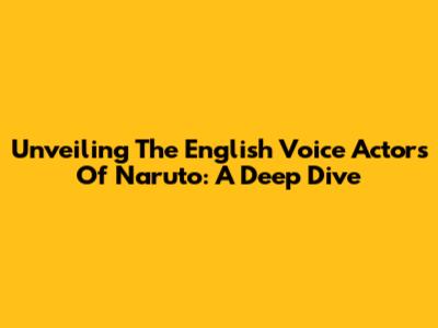 Unveiling The English Voice Actors Of Naruto: A Deep Dive
