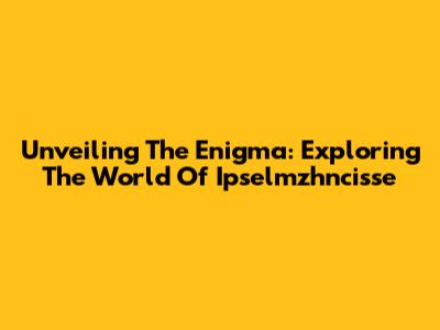 Unveiling The Enigma: Exploring The World Of Ipselmzhncisse