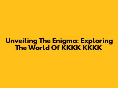 Unveiling The Enigma: Exploring The World Of KKKK KKKK