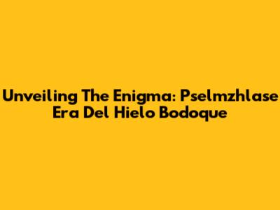 Unveiling The Enigma: Pselmzhlase Era Del Hielo Bodoque