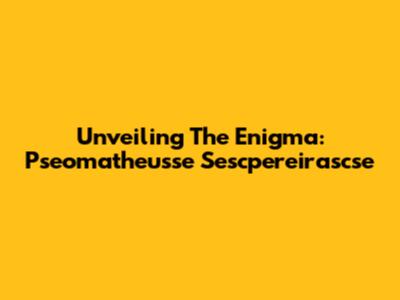 Unveiling The Enigma: Pseomatheusse Sescpereirascse