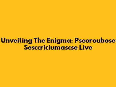 Unveiling The Enigma: Pseoroubose Sesccriciumascse Live