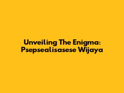Unveiling The Enigma: Psepsealisasese Wijaya