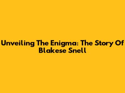 Unveiling The Enigma: The Story Of Blakese Snell